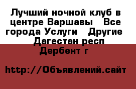 Лучший ночной клуб в центре Варшавы - Все города Услуги » Другие   . Дагестан респ.,Дербент г.